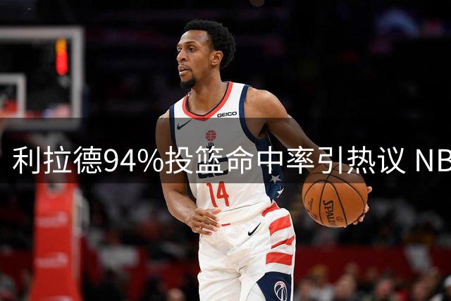利拉德94%投篮命中率引热议 NBA球星训练强度惊人