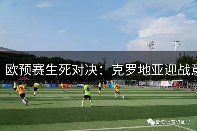 欧预赛生死对决：克罗地亚迎战意大利谁将晋级？